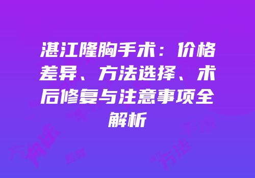 湛江隆胸手术：价格差异、方法选择、术后修复与注意事项全解析