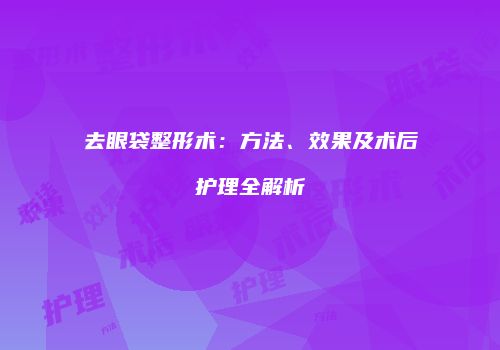 去眼袋整形术：方法、效果及术后护理全解析