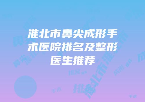 淮北市鼻尖成形手术医院排名及整形医生推荐