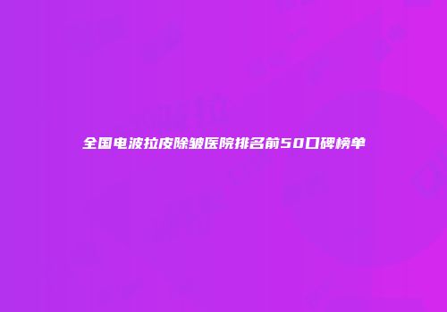 全国电波拉皮除皱医院排名前50口碑榜单