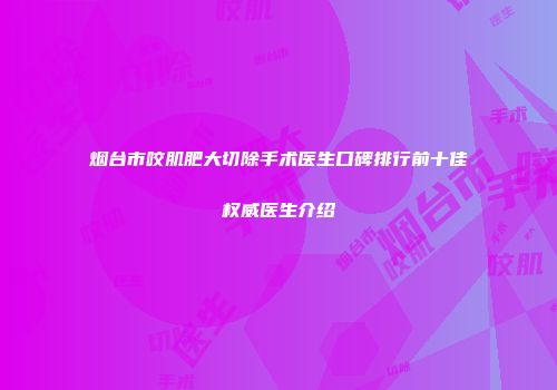 烟台市咬肌肥大切除手术医生口碑排行前十佳权威医生介绍