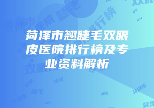菏泽市翘睫毛双眼皮医院排行榜及专业资料解析