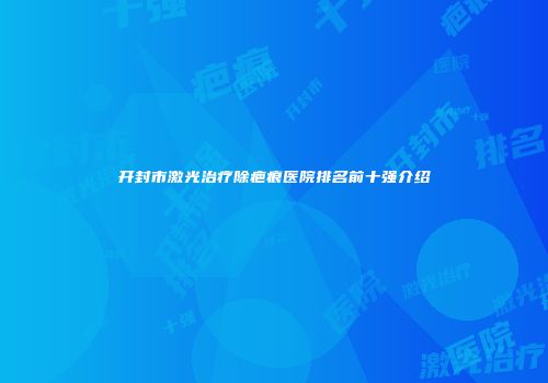 开封市激光治疗除疤痕医院排名前十强介绍
