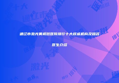 通辽市激光黄褐斑医院排行十大权威机构及知名医生介绍