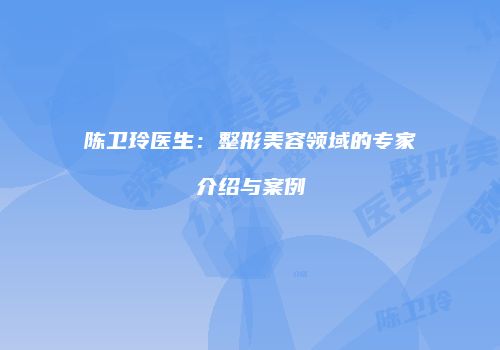 陈卫玲医生：整形美容领域的专家介绍与案例