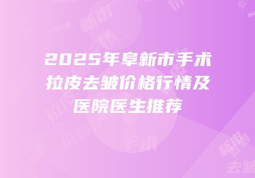2025年阜新市手术拉皮去皱价格行情及医院医生推荐