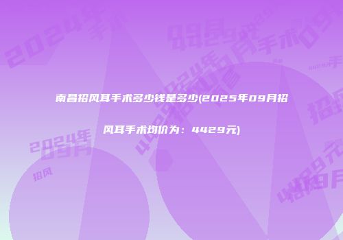 南昌招风耳手术多少钱是多少(2025年09月招风耳手术均价为：4429元)
