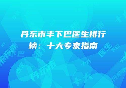 丹东市丰下巴医生排行榜：十大专家指南