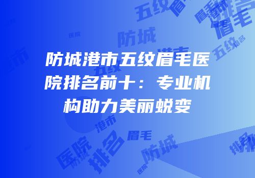 防城港市五纹眉毛医院排名前十：专业机构助力美丽蜕变