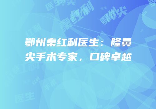 鄂州秦红利医生：隆鼻尖手术专家，口碑卓越