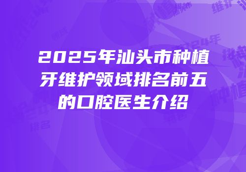 2025年汕头市种植牙维护领域排名前五的口腔医生介绍