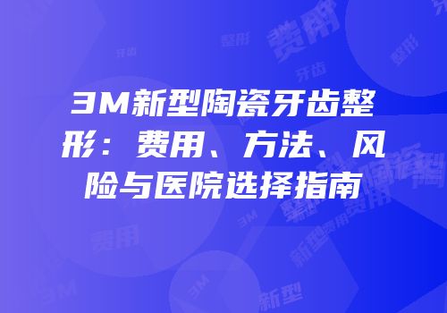 3M新型陶瓷牙齿整形：费用、方法、风险与医院选择指南