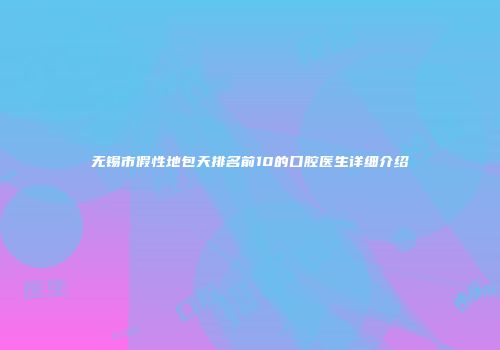无锡市假性地包天排名前10的口腔医生详细介绍