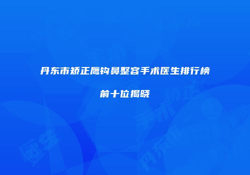 丹东市矫正鹰钩鼻整容手术医生排行榜前十位揭晓