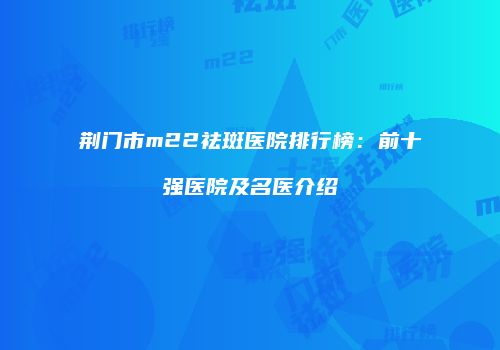 荆门市m22祛斑医院排行榜：前十强医院及名医介绍