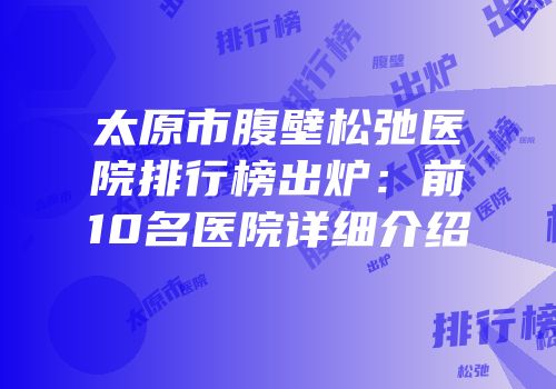 太原市腹壁松弛医院排行榜出炉：前10名医院详细介绍