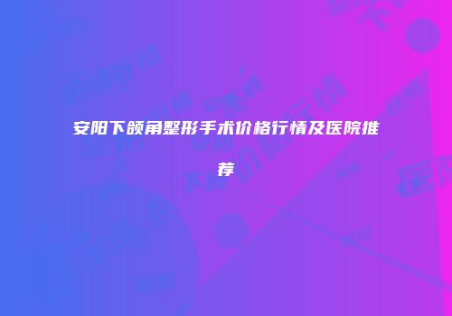 安阳下颌角整形手术价格行情及医院推荐