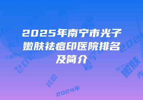 2025年南宁市光子嫩肤祛痘印医院排名及简介