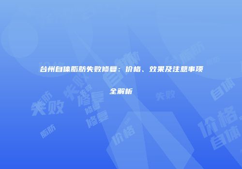 台州自体脂肪失败修复：价格、效果及注意事项全解析