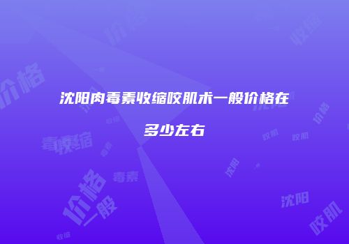 沈阳肉毒素收缩咬肌术一般价格在多少左右