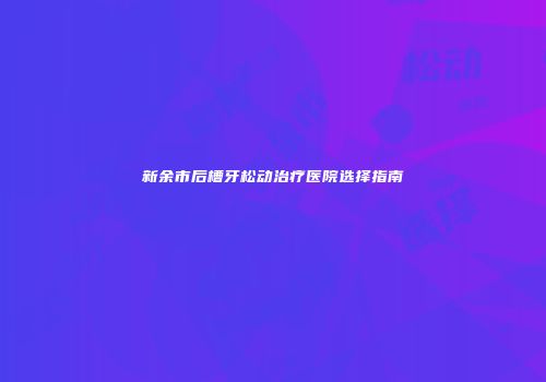 新余市后槽牙松动治疗医院选择指南