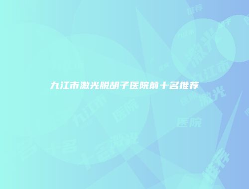 九江市激光脱胡子医院前十名推荐