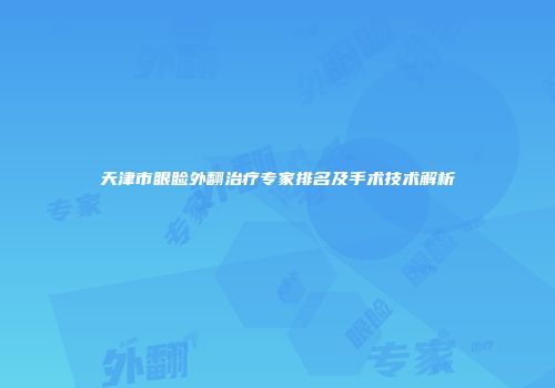 天津市眼睑外翻治疗专家排名及手术技术解析