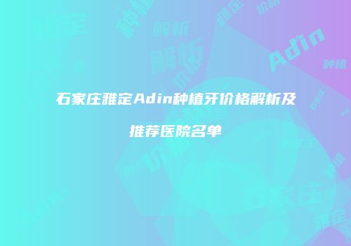 石家庄雅定Adin种植牙价格解析及推荐医院名单