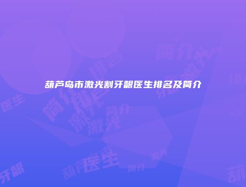 葫芦岛市激光割牙龈医生排名及简介