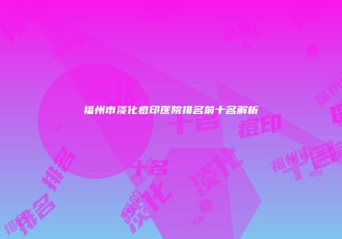 福州市淡化痘印医院排名前十名解析