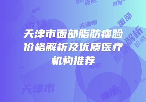 天津市面部脂肪瘦脸价格解析及优质医疗机构推荐