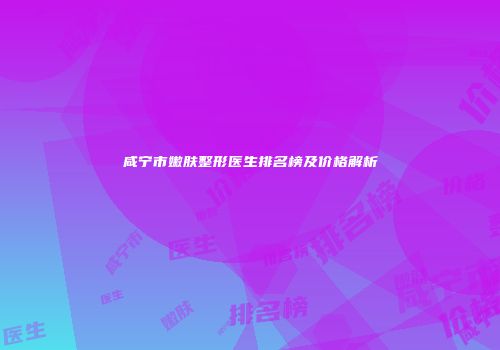 咸宁市嫩肤整形医生排名榜及价格解析
