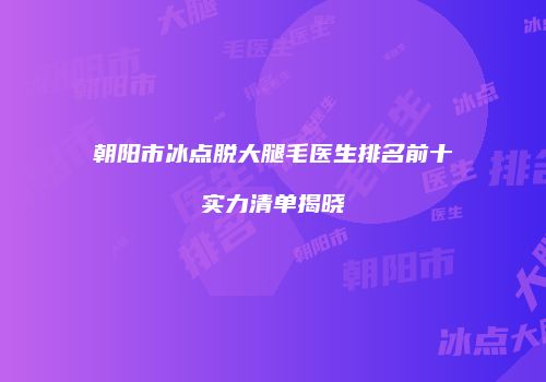 朝阳市冰点脱大腿毛医生排名前十实力清单揭晓