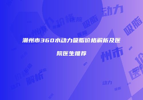潮州市360水动力吸脂价格解析及医院医生推荐