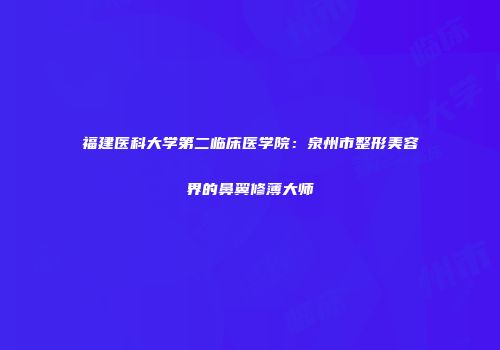 福建医科大学第二临床医学院：泉州市整形美容界的鼻翼修薄大师