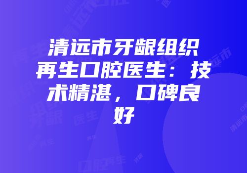 清远市牙龈组织再生口腔医生：技术精湛，口碑良好