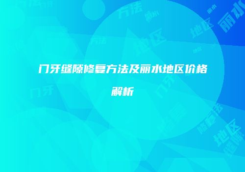 门牙缝隙修复方法及丽水地区价格解析