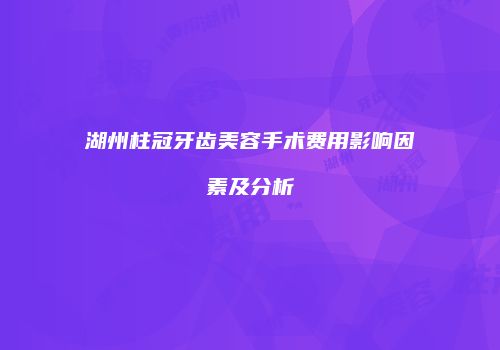 湖州柱冠牙齿美容手术费用影响因素及分析