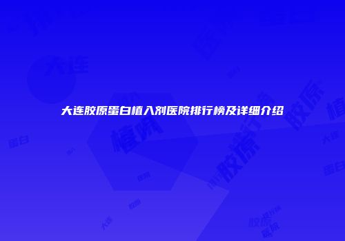 大连胶原蛋白植入剂医院排行榜及详细介绍
