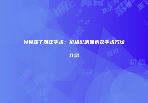 鼻骨歪了矫正手术：价格影响因素及手术方法介绍
