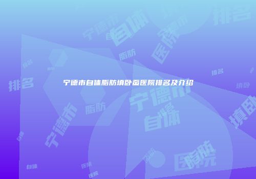 宁德市自体脂肪填卧蚕医院排名及介绍