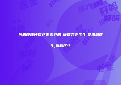 绵阳颜质佳医疗美容好吗-推荐裴亮医生,吴承勇医生,肖刚医生