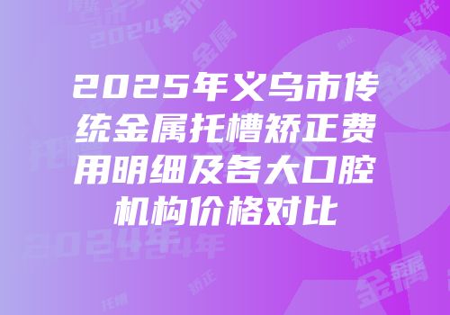2025年义乌市传统金属托槽矫正费用明细及各大口腔机构价格对比