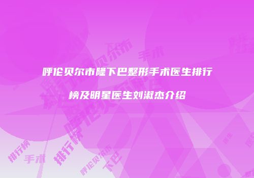 呼伦贝尔市隆下巴整形手术医生排行榜及明星医生刘淑杰介绍