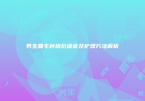 男生眉毛种植后遗症及护理方法解析