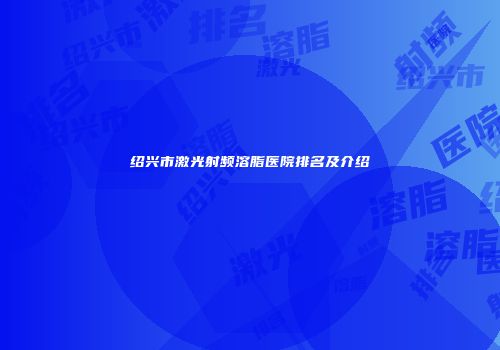 绍兴市激光射频溶脂医院排名及介绍