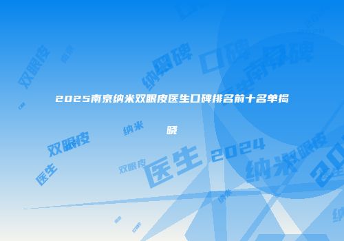 2025南京纳米双眼皮医生口碑排名前十名单揭晓