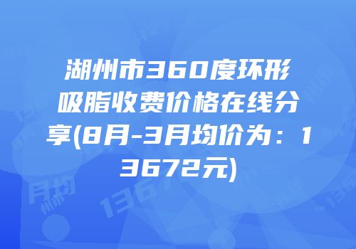 湖州市360度环形吸脂收费价格在线分享(8月-3月均价为：13672元)