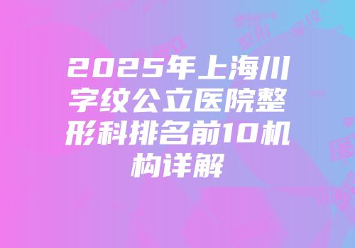 2025年上海川字纹公立医院整形科排名前10机构详解