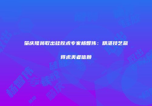 肇庆隆鼻取出硅胶术专家杨智伟：精湛技艺赢得求美者信赖